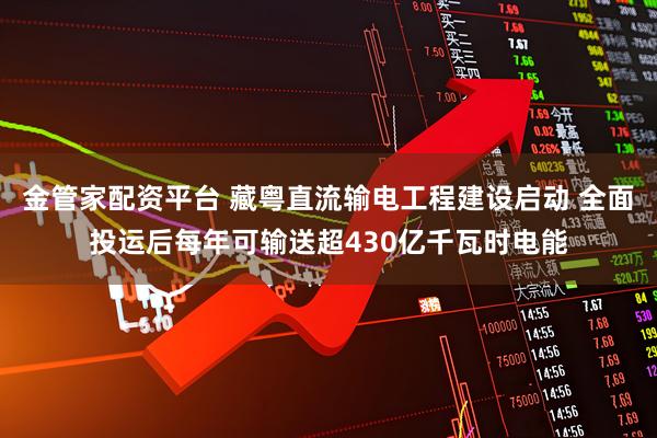 金管家配资平台 藏粤直流输电工程建设启动 全面投运后每年可输送超430亿千瓦时电能