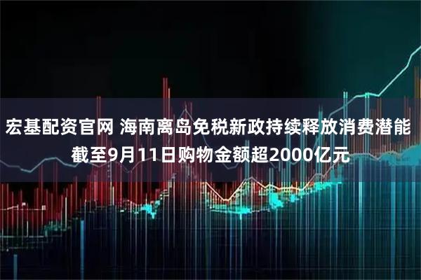 宏基配资官网 海南离岛免税新政持续释放消费潜能 截至9月11日购物金额超2000亿元
