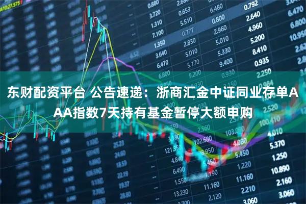 东财配资平台 公告速递：浙商汇金中证同业存单AAA指数7天持有基金暂停大额申购