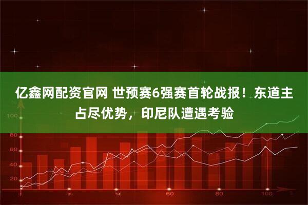亿鑫网配资官网 世预赛6强赛首轮战报！东道主占尽优势，印尼队遭遇考验