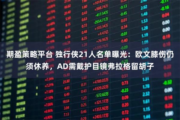 期盈策略平台 独行侠21人名单曝光：欧文膝伤仍须休养，AD需戴护目镜弗拉格留胡子
